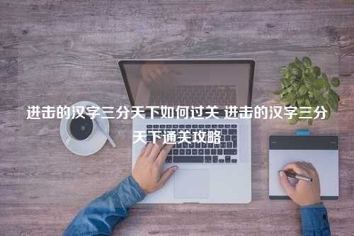 进击的汉字三分天下如何过关 进击的汉字三分天下通关攻略