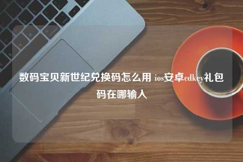 数码宝贝新世纪兑换码怎么用 ios安卓cdkey礼包码在哪输入