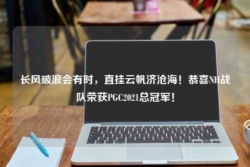 长风破浪会有时，直挂云帆济沧海！恭喜NH战队荣获PGC2021总冠军！