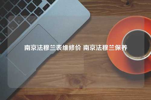 南京法穆兰表维修价 南京法穆兰保养