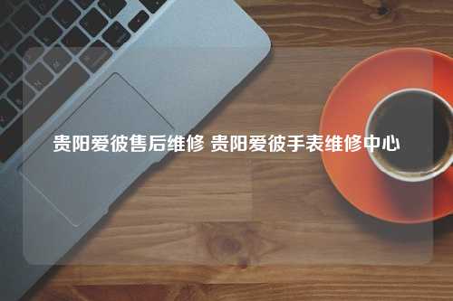 贵阳爱彼售后维修 贵阳爱彼手表维修中心