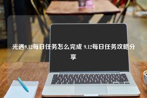 光遇9.12每日任务怎么完成 9.12每日任务攻略分享