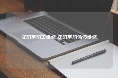 沈阳宇舶表维修 沈阳宇舶偷停维修