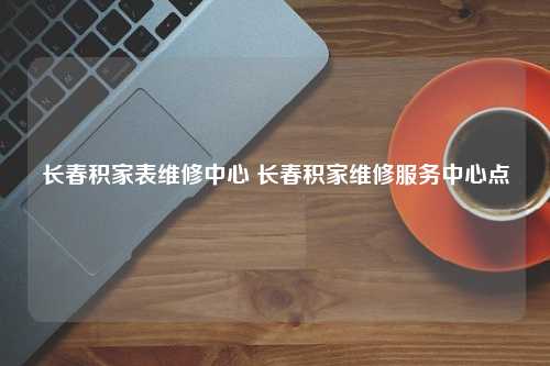 长春积家表维修中心 长春积家维修服务中心点