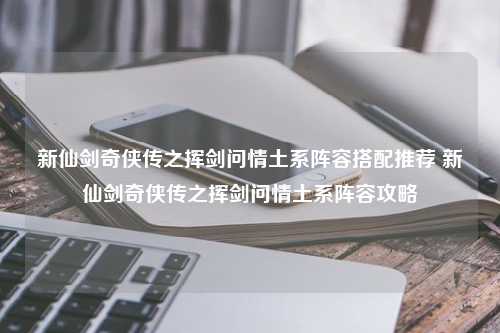 新仙剑奇侠传之挥剑问情土系阵容搭配推荐 新仙剑奇侠传之挥剑问情土系阵容攻略