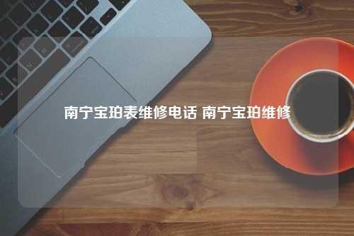 南宁宝珀表维修电话 南宁宝珀维修