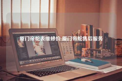 厦门帝舵表维修价 厦门帝舵售后服务