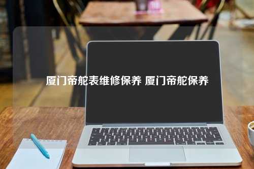 厦门帝舵表维修保养 厦门帝舵保养