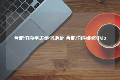 合肥伯爵手表维修地址 合肥伯爵维修中心