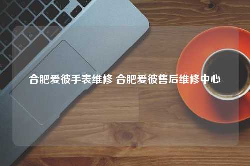 合肥爱彼手表维修 合肥爱彼售后维修中心