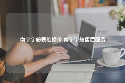 南宁宇舶表维修价 南宁宇舶售后服务