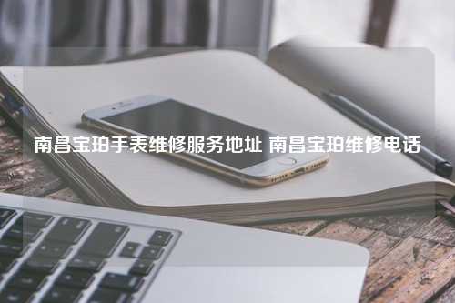 南昌宝珀手表维修服务地址 南昌宝珀维修电话