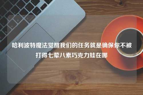 哈利波特魔法觉醒我们的任务就是确保你不被打得七荤八素巧克力蛙在哪