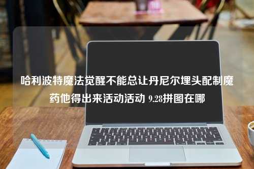 哈利波特魔法觉醒不能总让丹尼尔埋头配制魔药他得出来活动活动 9.28拼图在哪