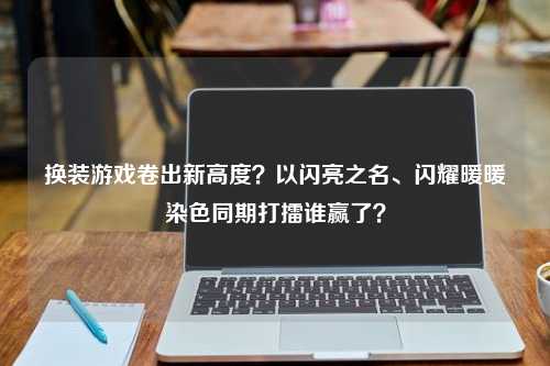 换装游戏卷出新高度？以闪亮之名、闪耀暖暖染色同期打擂谁赢了？