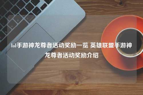 lol手游神龙尊者活动奖励一览 英雄联盟手游神龙尊者活动奖励介绍