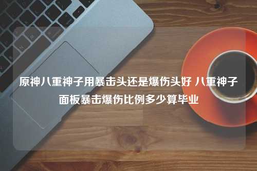 原神八重神子用暴击头还是爆伤头好 八重神子面板暴击爆伤比例多少算毕业