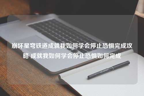 崩坏星穹铁道成就我如何学会停止恐惧完成攻略 成就我如何学会停止恐惧如何完成