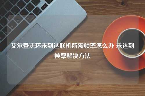 艾尔登法环未到达联机所需帧率怎么办 未达到帧率解决方法