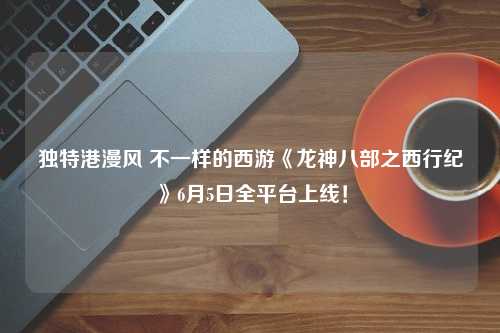 独特港漫风 不一样的西游《龙神八部之西行纪》6月5日全平台上线！