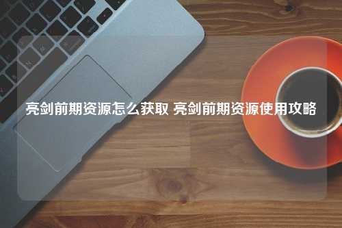 亮剑前期资源怎么获取 亮剑前期资源使用攻略