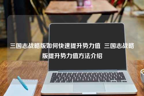 三国志战略版如何快速提升势力值  三国志战略版提升势力值方法介绍