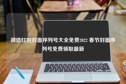 微信红包封面序列号大全免费2022 春节封面序列号免费领取最新