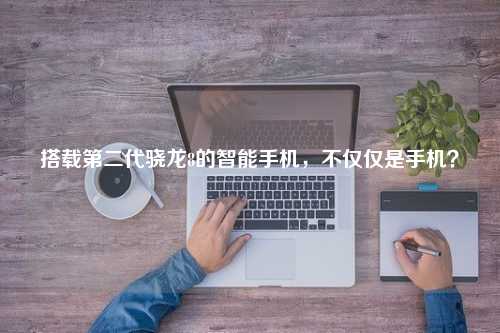 搭载第二代骁龙8的智能手机，不仅仅是手机？