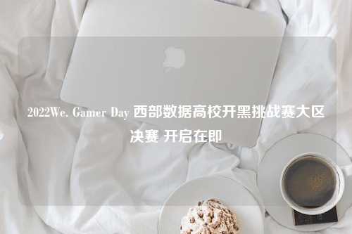 2022We. Gamer Day 西部数据高校开黑挑战赛大区决赛 开启在即