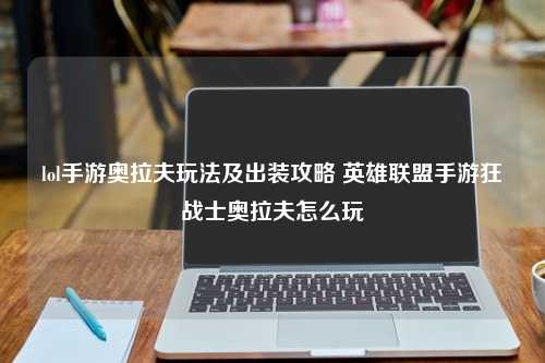 lol手游奥拉夫玩法及出装攻略 英雄联盟手游狂战士奥拉夫怎么玩