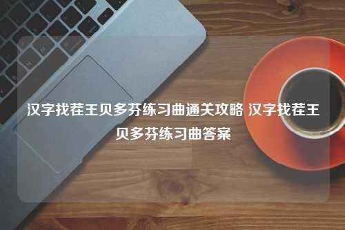 汉字找茬王贝多芬练习曲通关攻略 汉字找茬王贝多芬练习曲答案