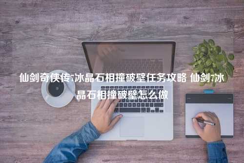 仙剑奇侠传7冰晶石相撞破壁任务攻略 仙剑7冰晶石相撞破壁怎么做