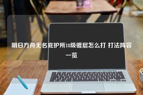 明日方舟无名庇护所18级镀层怎么打 打法阵容一览