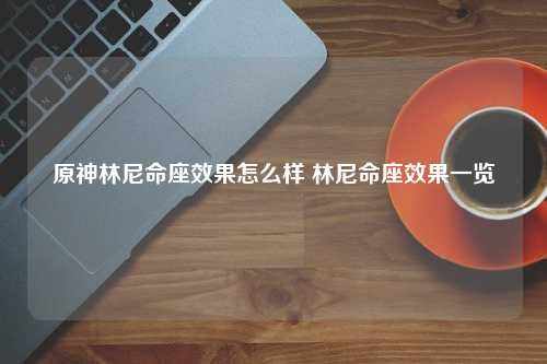 原神林尼命座效果怎么样 林尼命座效果一览