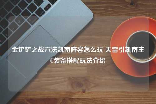 金铲铲之战六法凯南阵容怎么玩 天雷引凯南主C装备搭配玩法介绍