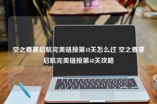 空之要塞启航完美链接第48关怎么过 空之要塞启航完美链接第48关攻略