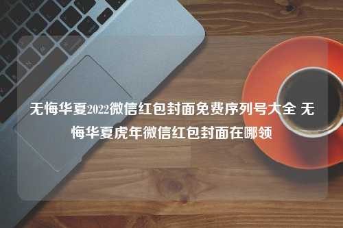 无悔华夏2022微信红包封面免费序列号大全 无悔华夏虎年微信红包封面在哪领