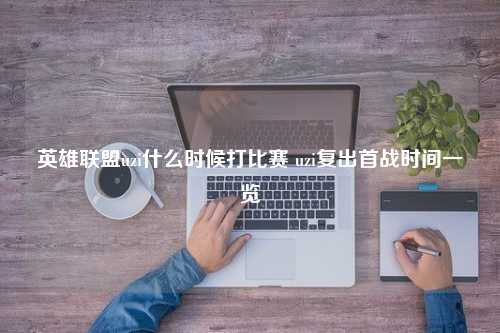 英雄联盟uzi什么时候打比赛 uzi复出首战时间一览