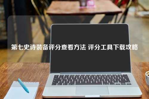 第七史诗装备评分查看方法 评分工具下载攻略