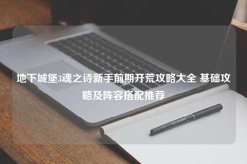 地下城堡3魂之诗新手前期开荒攻略大全 基础攻略及阵容搭配推荐