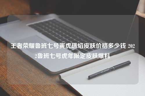 王者荣耀鲁班七号寅虎瑞焰皮肤价格多少钱 2022鲁班七号虎年限定皮肤爆料