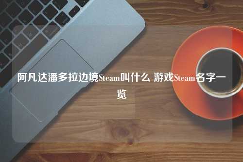 阿凡达潘多拉边境Steam叫什么 游戏Steam名字一览