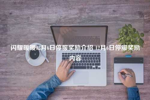 闪耀暖暖12月6日停服奖励介绍 12月6日停服奖励内容