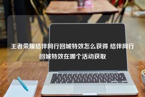 王者荣耀结伴同行回城特效怎么获得 结伴同行回城特效在哪个活动获取