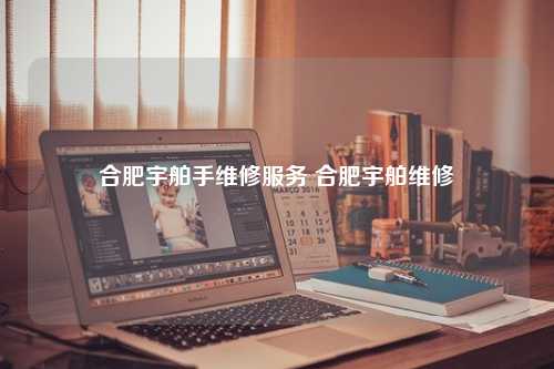 合肥宇舶手维修服务 合肥宇舶维修