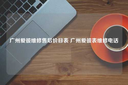 广州爱彼维修售后价目表 广州爱彼表维修电话